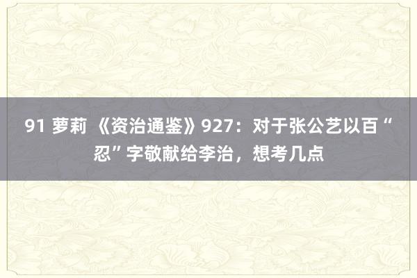 91 萝莉 《资治通鉴》927：对于张公艺以百“忍”字敬献给