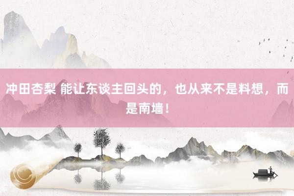 冲田杏梨 能让东谈主回头的，也从来不是料想，而是南墙！