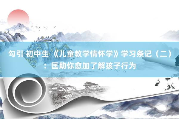 勾引 初中生 《儿童教学情怀学》学习条记（二）：匡助你愈加了