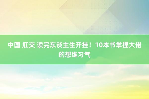 中国 肛交 读完东谈主生开挂！10本书掌捏大佬的想维习气