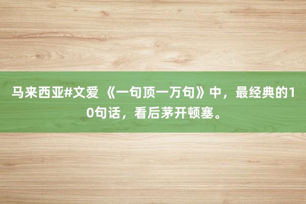马来西亚#文爱 《一句顶一万句》中，最经典的10句话，看后茅