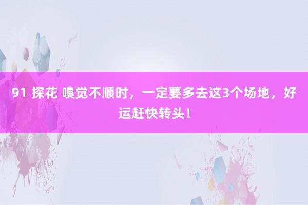 91 探花 嗅觉不顺时，一定要多去这3个场地，好运赶快转头！