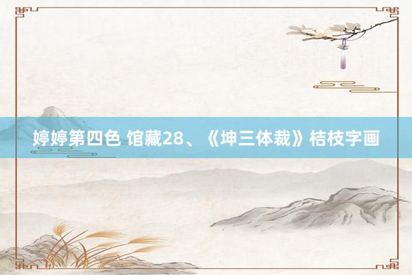 婷婷第四色 馆藏28、《坤三体裁》桔枝字画