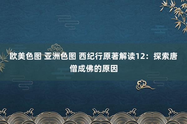 欧美色图 亚洲色图 西纪行原著解读12：探索唐僧成佛的原因