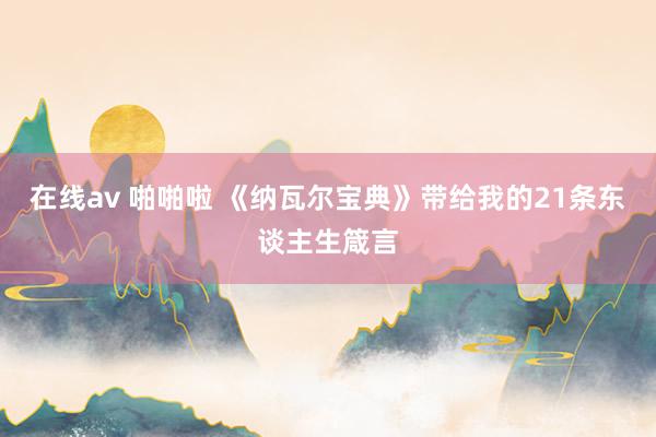 在线av 啪啪啦 《纳瓦尔宝典》带给我的21条东谈主生箴言
