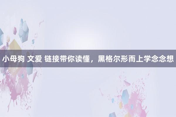 小母狗 文爱 链接带你读懂，黑格尔形而上学念念想