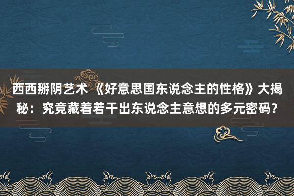 西西掰阴艺术 《好意思国东说念主的性格》大揭秘：究竟藏着若干出东说念主意想的多元密码？