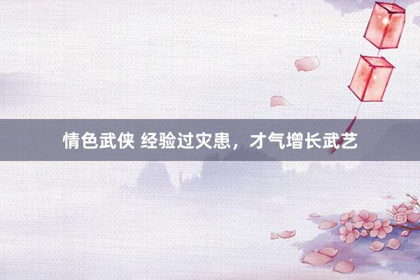 情色武侠 经验过灾患，才气增长武艺