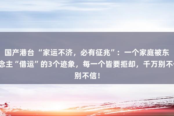 国产港台 “家运不济，必有征兆”：一个家庭被东说念主“借运”