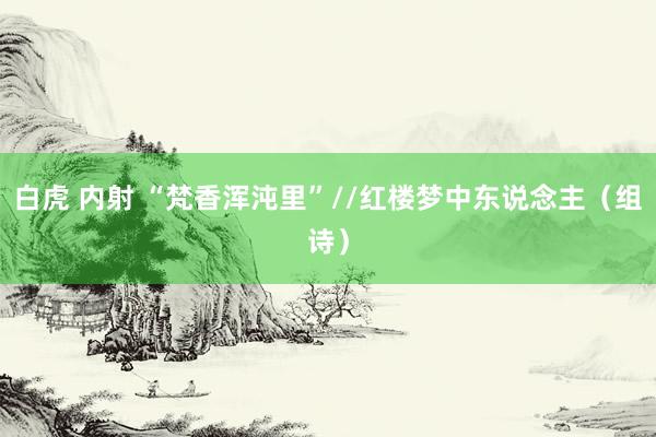 白虎 内射 “梵香浑沌里”//红楼梦中东说念主（组诗）