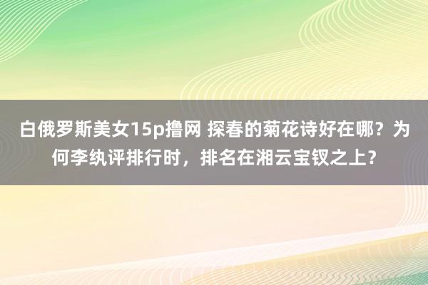 白俄罗斯美女15p撸网 探春的菊花诗好在哪？为何李纨评排行时