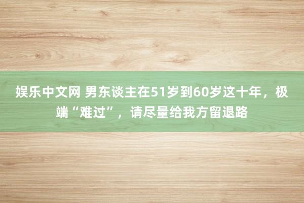 娱乐中文网 男东谈主在51岁到60岁这十年，极端“难过”，请尽量给我方留退路