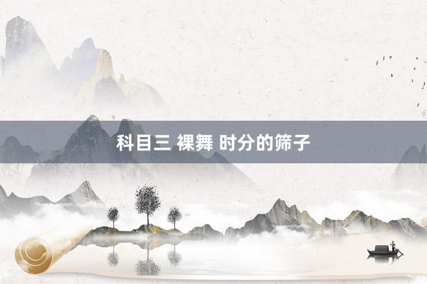 科目三 裸舞 时分的筛子