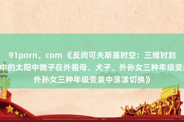 91porn。com 《反闵可夫斯基时空：三维时刻（t₁、t