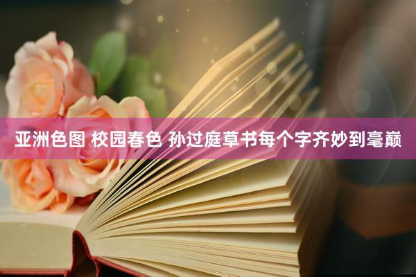 亚洲色图 校园春色 孙过庭草书每个字齐妙到毫巅