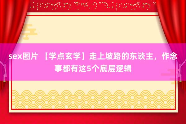 sex图片 【学点玄学】走上坡路的东谈主，作念事都有这5个底