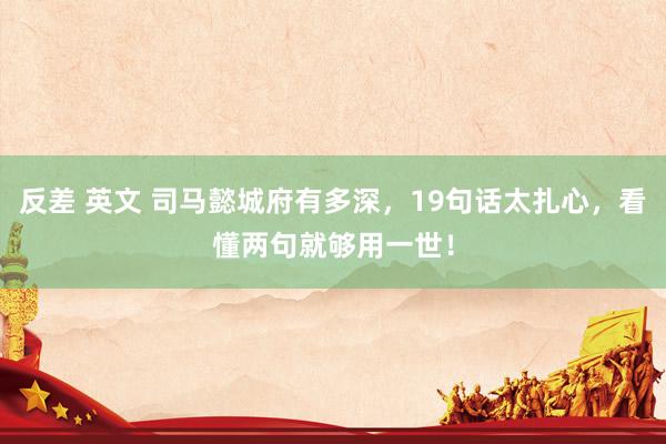 反差 英文 司马懿城府有多深，19句话太扎心，看懂两句就够用