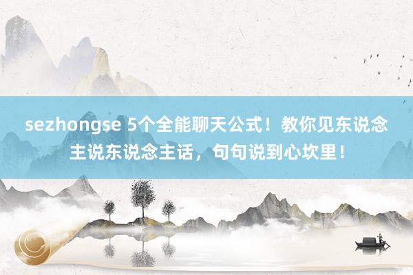 sezhongse 5个全能聊天公式！教你见东说念主说东说念主话，句句说到心坎里！