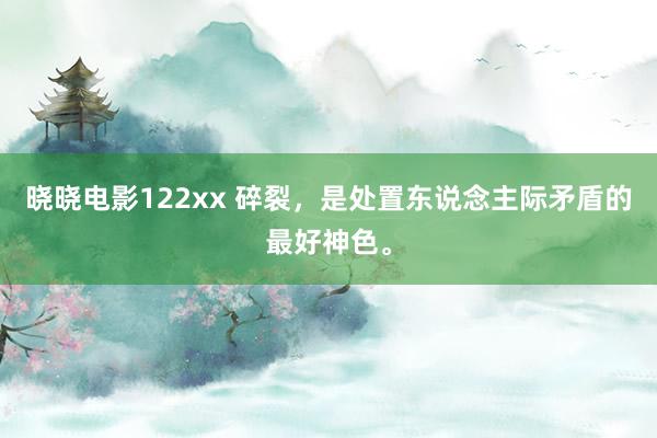 晓晓电影122xx 碎裂，是处置东说念主际矛盾的最好神色。