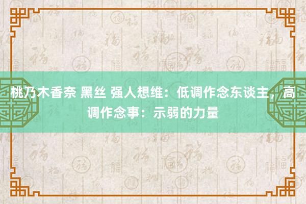 桃乃木香奈 黑丝 强人想维：低调作念东谈主，高调作念事：示弱的力量