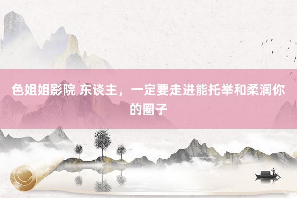 色姐姐影院 东谈主，一定要走进能托举和柔润你的圈子