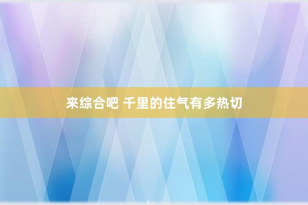 来综合吧 千里的住气有多热切