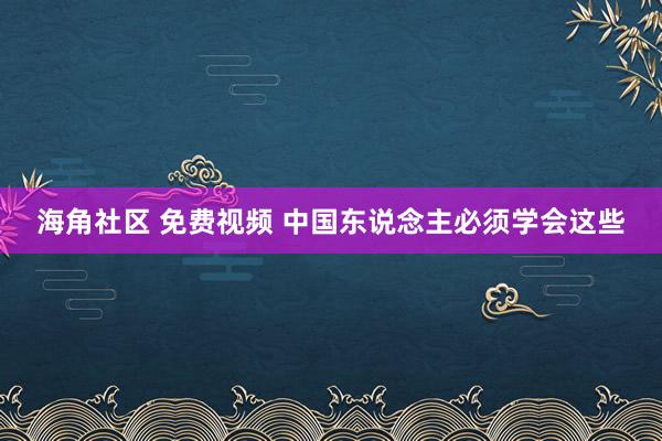 海角社区 免费视频 中国东说念主必须学会这些