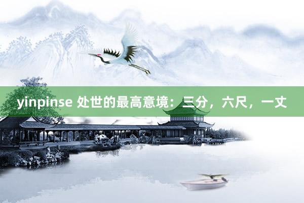 yinpinse 处世的最高意境：三分，六尺，一丈