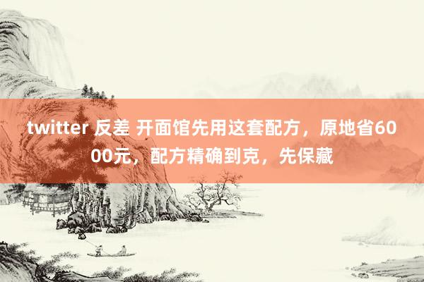 twitter 反差 开面馆先用这套配方，原地省6000元，配方精确到克，先保藏