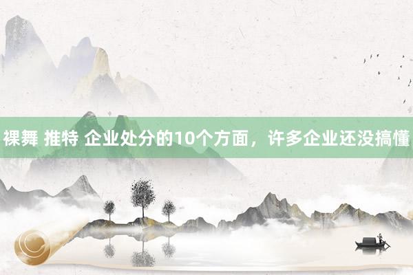 裸舞 推特 企业处分的10个方面，许多企业还没搞懂