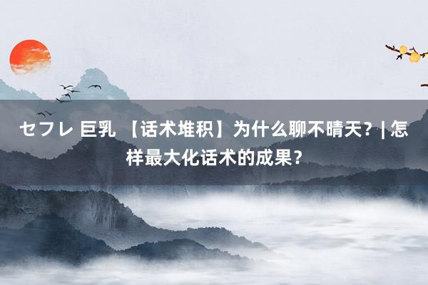 セフレ 巨乳 【话术堆积】为什么聊不晴天？| 怎样最大化话术的成果？