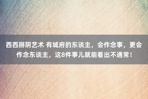 西西掰阴艺术 有城府的东谈主，会作念事，更会作念东谈主，这8