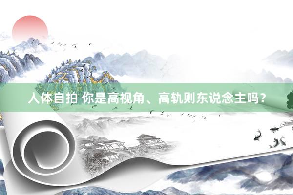 人体自拍 你是高视角、高轨则东说念主吗？