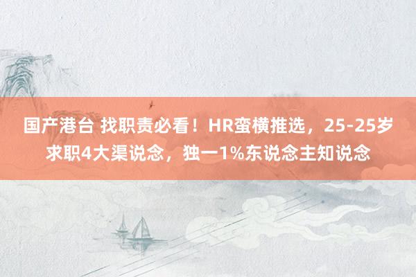 国产港台 找职责必看！HR蛮横推选，25-25岁求职4大渠说念，独一1%东说念主知说念
