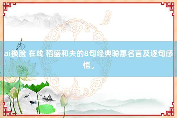ai换脸 在线 稻盛和夫的8句经典聪惠名言及逐句感悟。