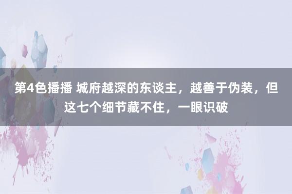 第4色播播 城府越深的东谈主，越善于伪装，但这七个细节藏不住，一眼识破