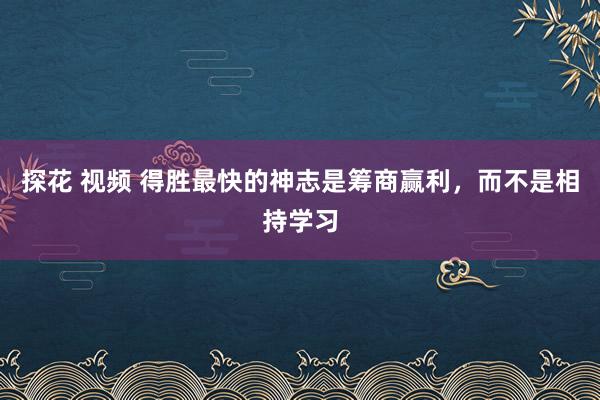 探花 视频 得胜最快的神志是筹商赢利，而不是相持学习