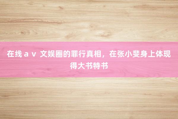 在线ａｖ 文娱圈的罪行真相，在张小斐身上体现得大书特书