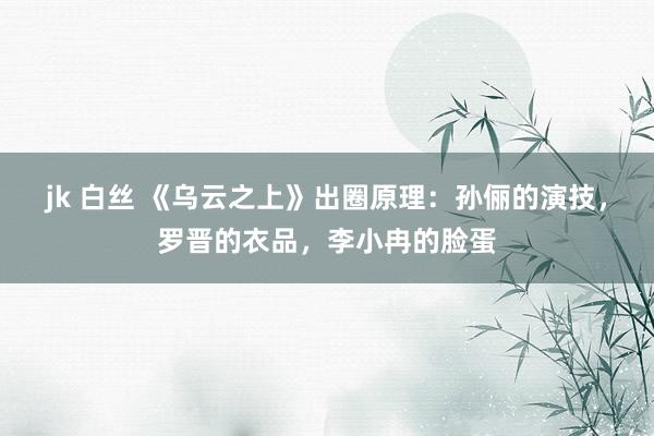 jk 白丝 《乌云之上》出圈原理：孙俪的演技，罗晋的衣品，李