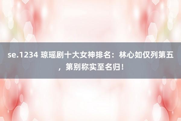 se.1234 琼瑶剧十大女神排名：林心如仅列第五，第别称实至名归！