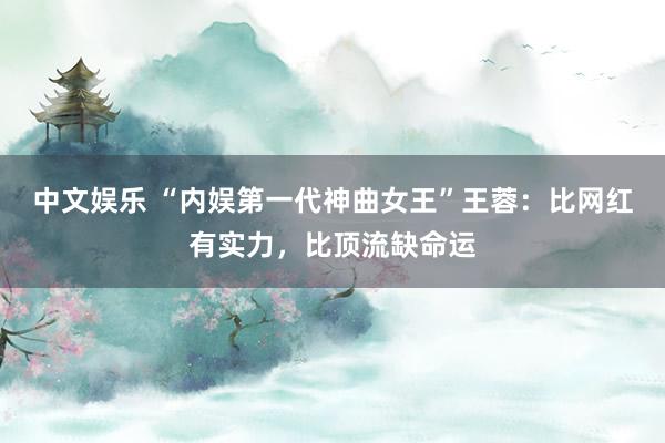 中文娱乐 “内娱第一代神曲女王”王蓉：比网红有实力，比顶流缺命运