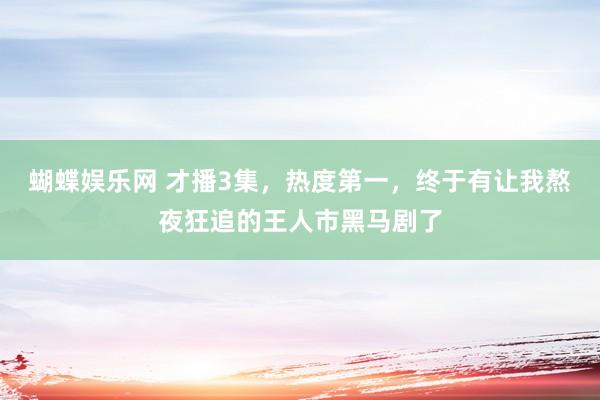 蝴蝶娱乐网 才播3集，热度第一，终于有让我熬夜狂追的王人市黑马剧了