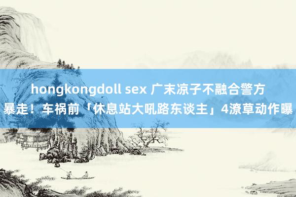 hongkongdoll sex 广末凉子不融合警方暴走！车