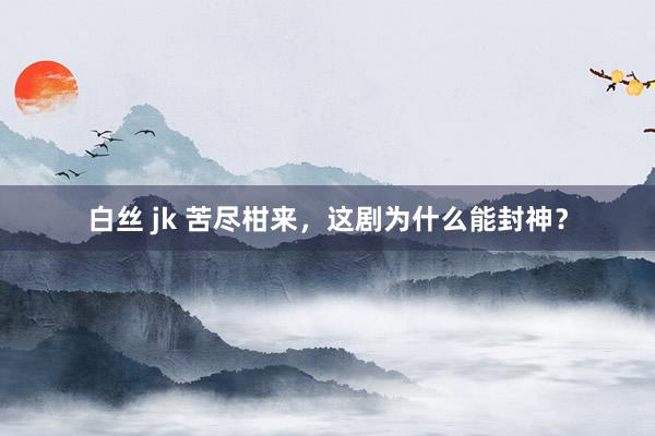 白丝 jk 苦尽柑来，这剧为什么能封神？