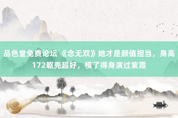 品色堂免费论坛 《念无双》她才是颜值担当，身高172躯壳超好