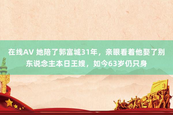 在线AV 她陪了郭富城31年，亲眼看着他娶了别东说念主本日王嫂，如今63岁仍只身