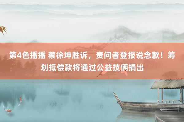第4色播播 蔡徐坤胜诉，责问者登报说念歉！筹划抵偿款将通过公益技俩捐出