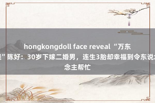 hongkongdoll face reveal “万东说念